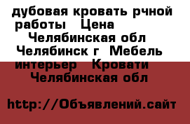 дубовая кровать рчной работы › Цена ­ 20 000 - Челябинская обл., Челябинск г. Мебель, интерьер » Кровати   . Челябинская обл.